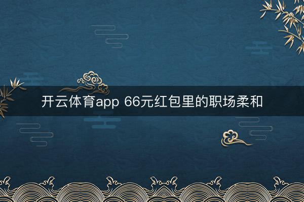 开云体育app 66元红包里的职场柔和