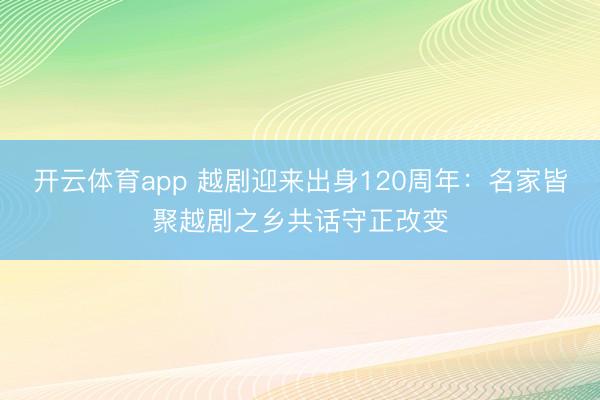 开云体育app 越剧迎来出身120周年:名家皆聚越剧之乡共话守正改变