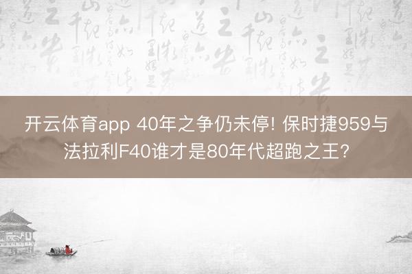 开云体育app 40年之争仍未停! 保时捷959与法拉利F40谁才是80年代超跑之王?