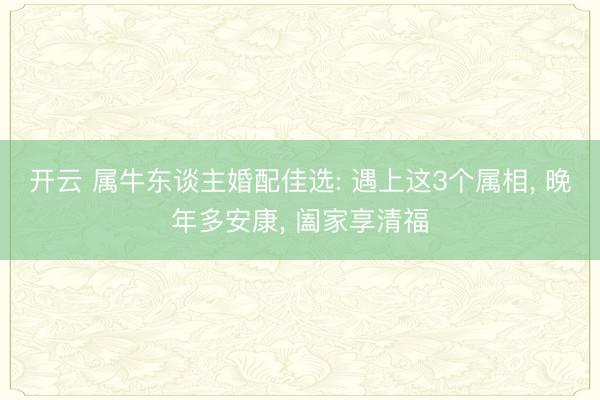 开云 属牛东谈主婚配佳选: 遇上这3个属相， 晚年多安康， 阖家享清福