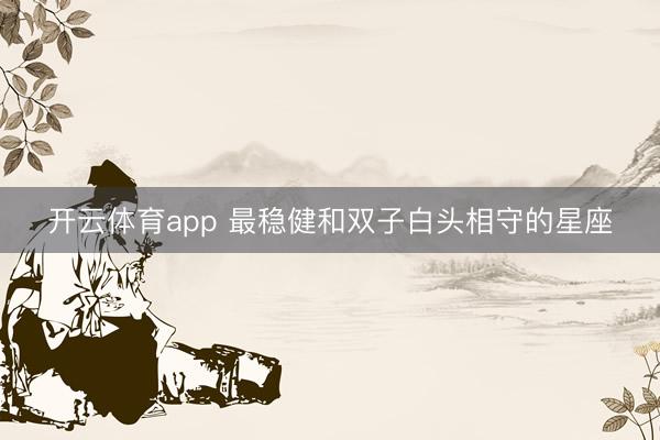 开云体育app 最稳健和双子白头相守的星座