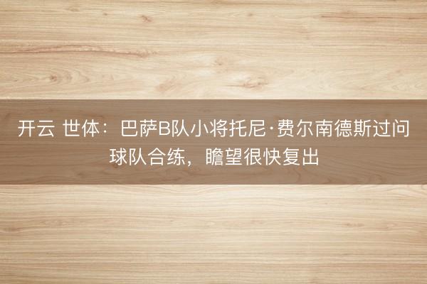 开云 世体：巴萨B队小将托尼·费尔南德斯过问球队合练，瞻望很快复出