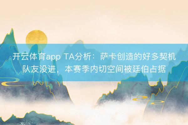 开云体育app TA分析：萨卡创造的好多契机队友没进，本赛季内切空间被廷伯占据