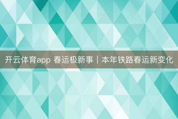 开云体育app 春运极新事｜本年铁路春运新变化