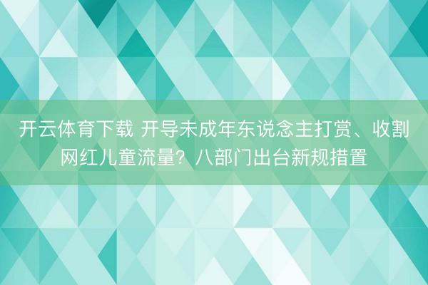开云体育下载 开导未成年东说念主打赏、收割网红儿童流量？八部门出台新规措置