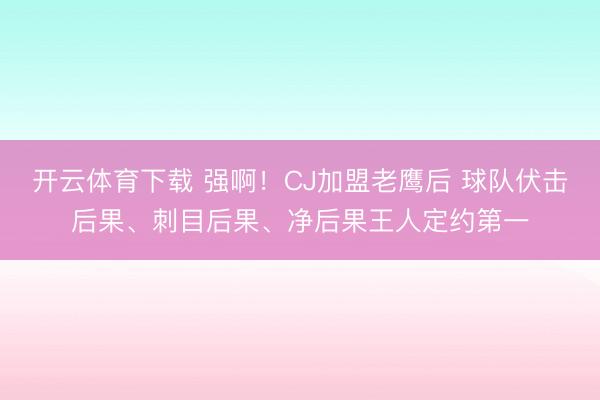开云体育下载 强啊！CJ加盟老鹰后 球队伏击后果、刺目后果、净后果王人定约第一