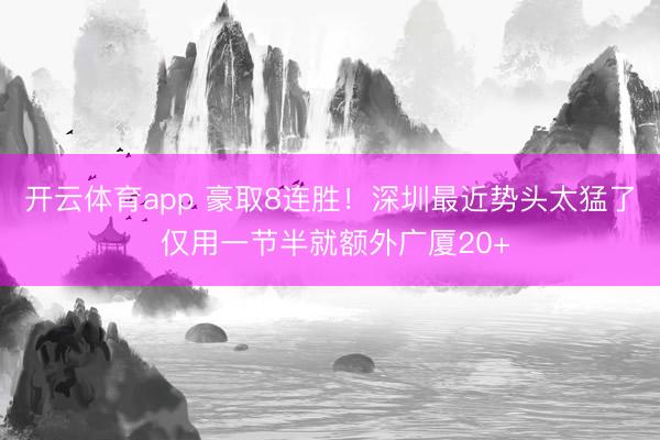 开云体育app 豪取8连胜！深圳最近势头太猛了 仅用一节半就额外广厦20+