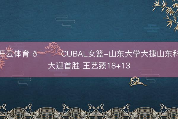 开云体育 🏀CUBAL女篮-山东大学大捷山东科大迎首胜 王艺臻18+13