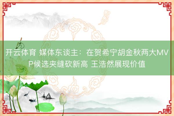 开云体育 媒体东谈主：在贺希宁胡金秋两大MVP候选夹缝砍新高 王浩然展现价值