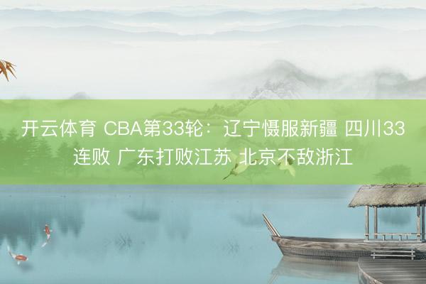 开云体育 CBA第33轮:辽宁慑服新疆 四川33连败 广东打败江苏 北京不敌浙江