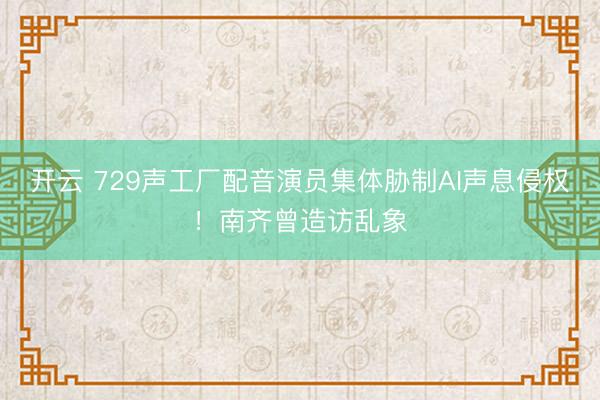 开云 729声工厂配音演员集体胁制AI声息侵权!南齐曾造访乱象