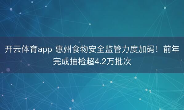 开云体育app 惠州食物安全监管力度加码!前年完成抽检超4.2万批次