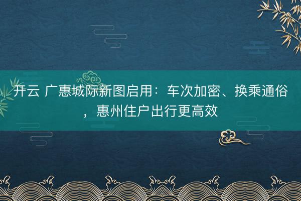 开云 广惠城际新图启用：车次加密、换乘通俗，惠州住户出行更高效