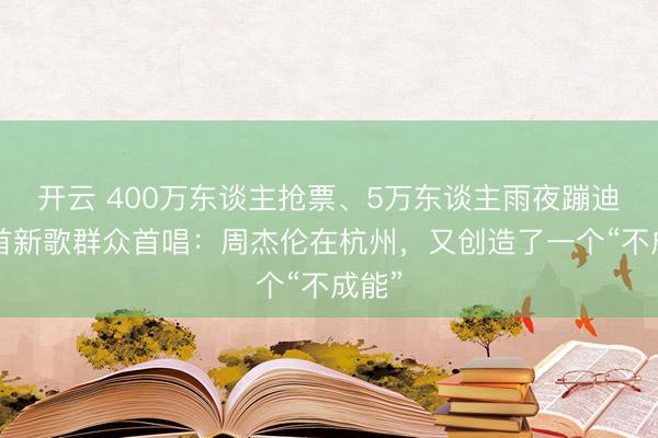 开云 400万东谈主抢票、5万东谈主雨夜蹦迪、4首新歌群众首唱:周杰伦在杭州,又创造了一个“不成能”