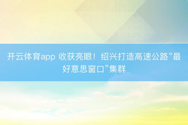 开云体育app 收获亮眼!绍兴打造高速公路“最好意思窗口”集群