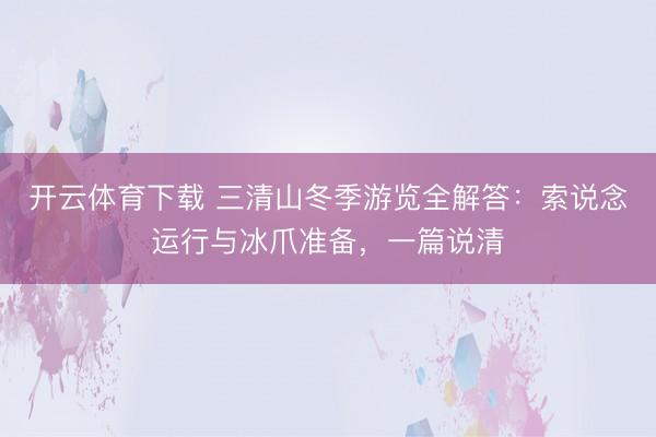 开云体育下载 三清山冬季游览全解答：索说念运行与冰爪准备，一篇说清