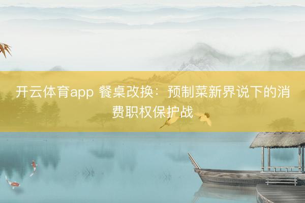 开云体育app 餐桌改换:预制菜新界说下的消费职权保护战