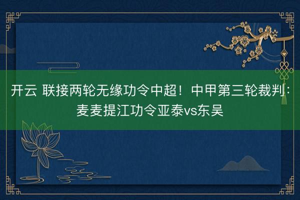 开云 联接两轮无缘功令中超！中甲第三轮裁判：麦麦提江功令亚泰vs东吴