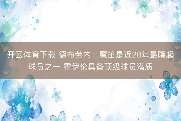 开云体育下载 德布劳内:魔笛是近20年最隆起球员之一 霍伊伦具备顶级球员潜质