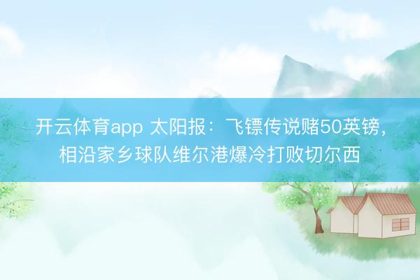 开云体育app 太阳报：飞镖传说赌50英镑，相沿家乡球队维尔港爆冷打败切尔西