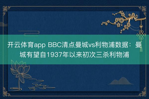 开云体育app BBC清点曼城vs利物浦数据：曼城有望自1937年以来初次三杀利物浦