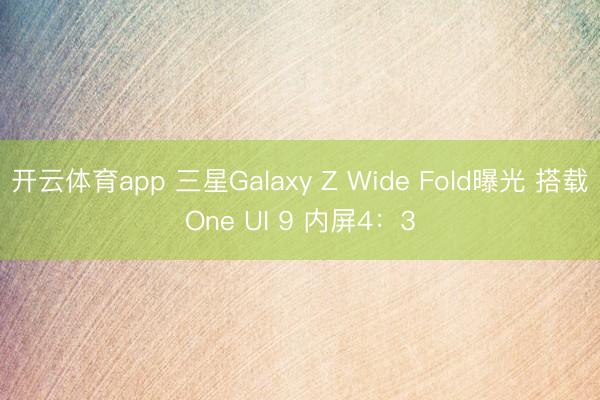 开云体育app 三星Galaxy Z Wide Fold曝光 搭载One UI 9 内屏4：3