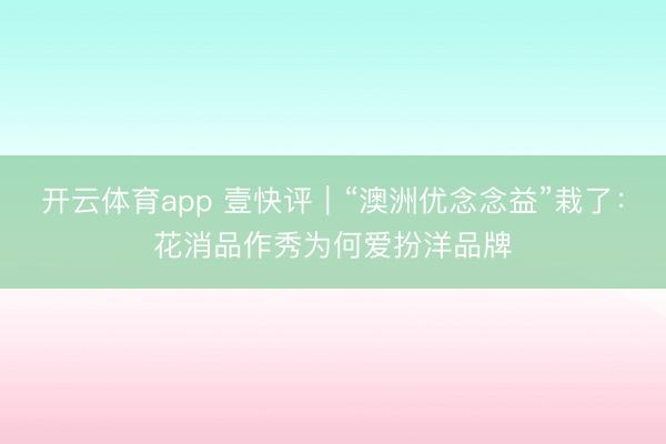 开云体育app 壹快评｜“澳洲优念念益”栽了：花消品作秀为何爱扮洋品牌