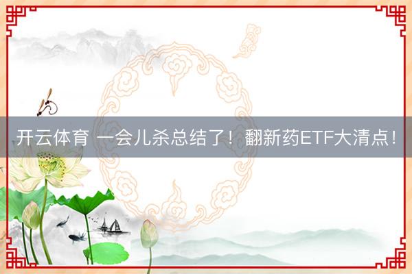 开云体育 一会儿杀总结了!翻新药ETF大清点!