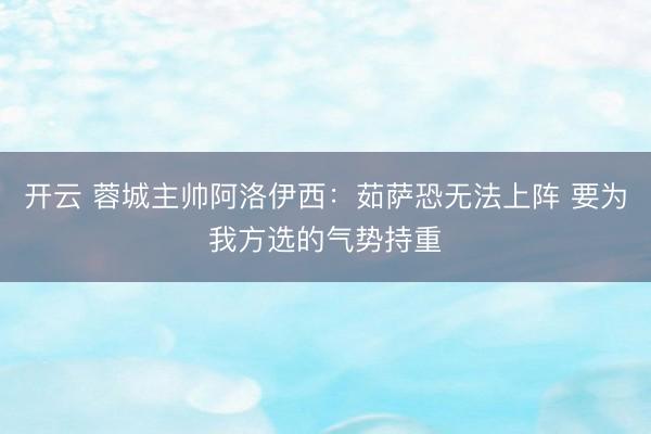 开云 蓉城主帅阿洛伊西：茹萨恐无法上阵 要为我方选的气势持重