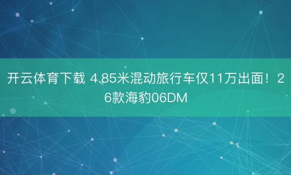开云体育下载 4.85米混动旅行车仅11万出面！26款海豹06DM