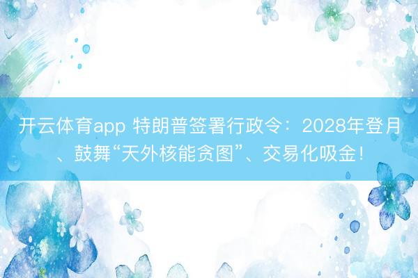 开云体育app 特朗普签署行政令：2028年登月、鼓舞“天外核能贪图”、交易化吸金！