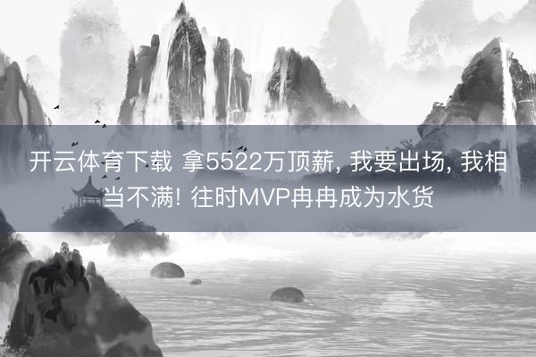 开云体育下载 拿5522万顶薪, 我要出场, 我相当不满! 往时MVP冉冉成为水货