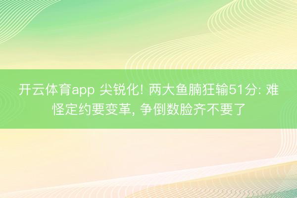 开云体育app 尖锐化! 两大鱼腩狂输51分: 难怪定约要变革, 争倒数脸齐不要了