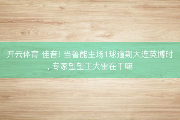 开云体育 佳音! 当鲁能主场1球逾期大连英博时, 专家望望王大雷在干嘛