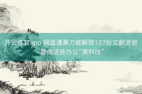开云体育app 网盘遭暴力破解致127份文献泄密 警惕这些办公“黑科技”
