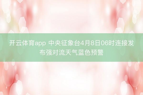 开云体育app 中央征象台4月8日06时连接发布强对流天气蓝色预警