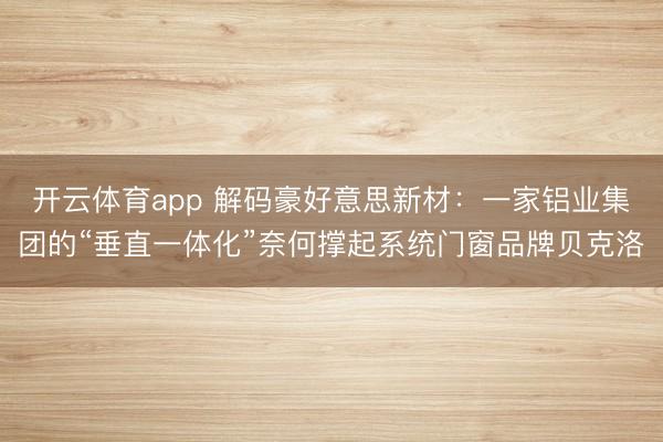开云体育app 解码豪好意思新材：一家铝业集团的“垂直一体化”奈何撑起系统门窗品牌贝克洛