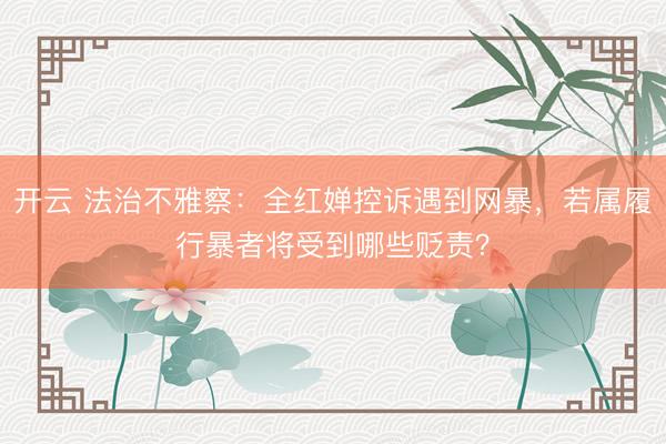 开云 法治不雅察：全红婵控诉遇到网暴，若属履行暴者将受到哪些贬责？