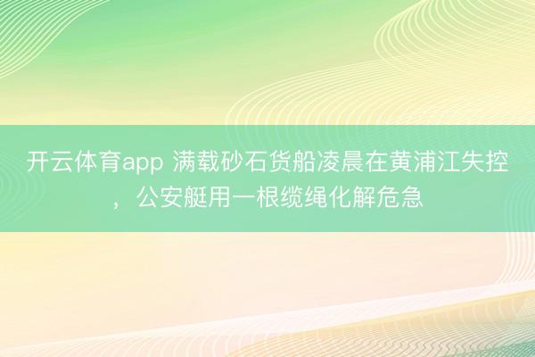 开云体育app 满载砂石货船凌晨在黄浦江失控，公安艇用一根缆绳化解危急