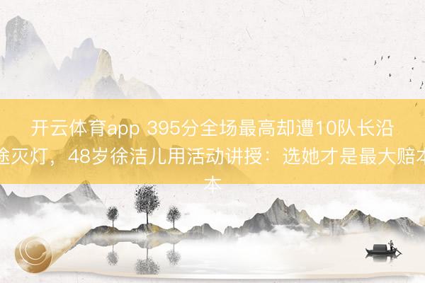 开云体育app 395分全场最高却遭10队长沿途灭灯，48岁徐洁儿用活动讲授：选她才是最大赔本