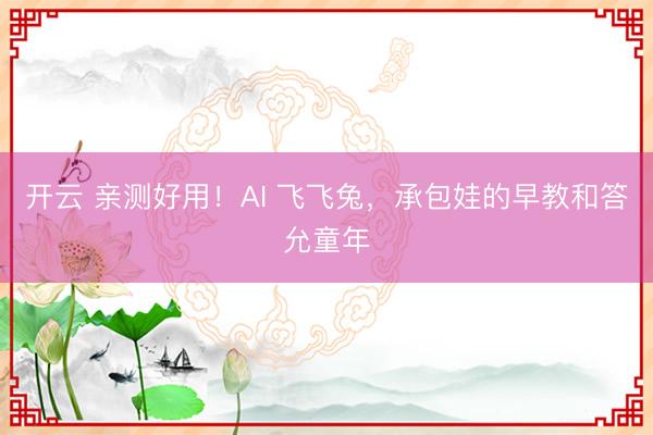 开云 亲测好用!AI 飞飞兔,承包娃的早教和答允童年