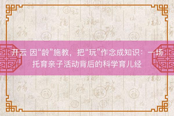 开云 因“龄”施教,把“玩”作念成知识:一场托育亲子活动背后的科学育儿经