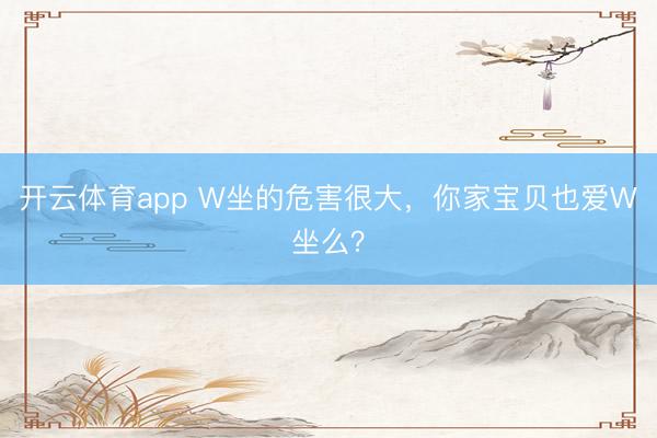 开云体育app W坐的危害很大，你家宝贝也爱W坐么？