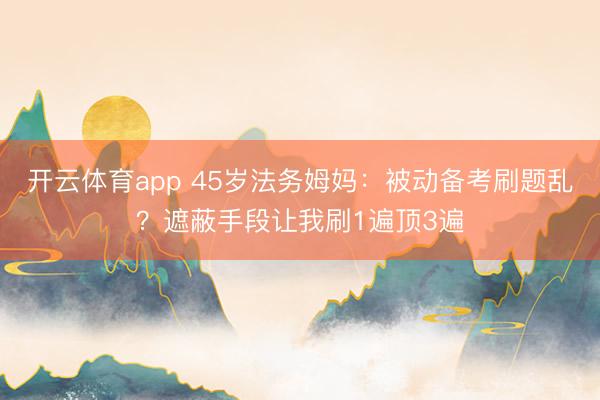 开云体育app 45岁法务姆妈:被动备考刷题乱?遮蔽手段让我刷1遍顶3遍