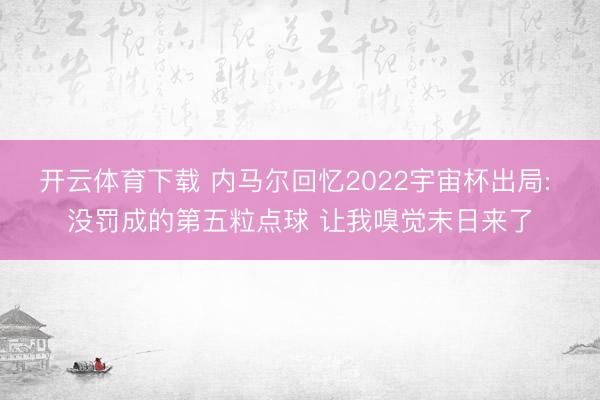 开云体育下载 内马尔回忆2022宇宙杯出局: 没罚成的第五粒点球 让我嗅觉末日来了