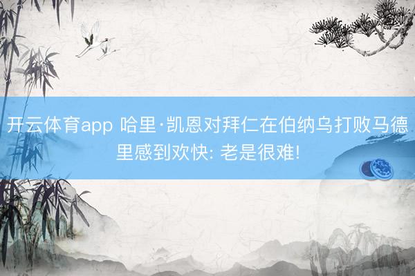 开云体育app 哈里·凯恩对拜仁在伯纳乌打败马德里感到欢快: 老是很难!