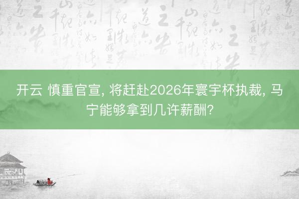 开云 慎重官宣, 将赶赴2026年寰宇杯执裁, 马宁能够拿到几许薪酬?