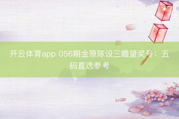 开云体育app 056期金原陈设三瞻望奖号：五码直选参考