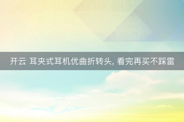 开云 耳夹式耳机优曲折转头, 看完再买不踩雷