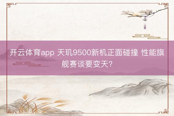 开云体育app 天玑9500新机正面碰撞 性能旗舰赛谈要变天?